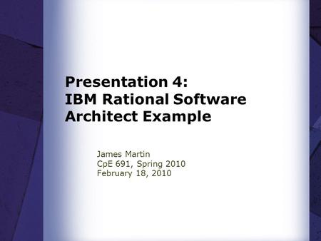 Presentation 4: IBM Rational Software Architect Example James Martin CpE 691, Spring 2010 February 18, 2010.