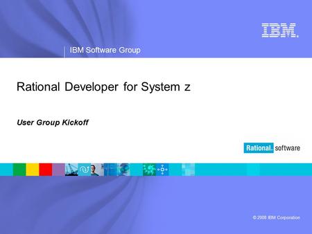 ® IBM Software Group © 2008 IBM Corporation Rational Developer for System z User Group Kickoff.