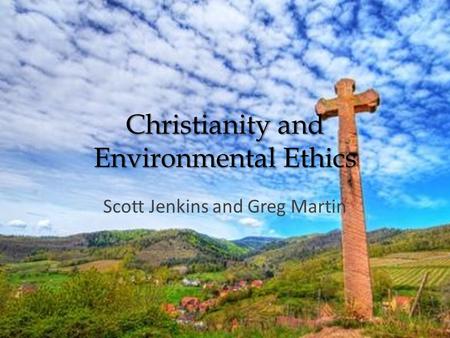 Christianity and Environmental Ethics Scott Jenkins and Greg Martin.