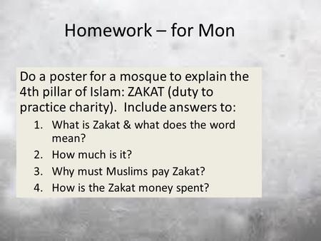 Homework – for Mon Do a poster for a mosque to explain the 4th pillar of Islam: ZAKAT (duty to practice charity). Include answers to: 1.What is Zakat &