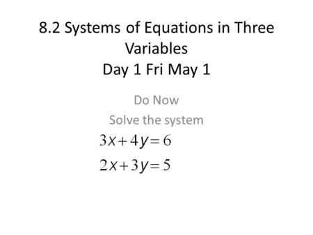 8.2 Systems of Equations in Three Variables Day 1 Fri May 1 Do Now Solve the system.