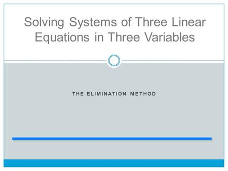 THE ELIMINATION METHOD Solving Systems of Three Linear Equations in Three Variables.