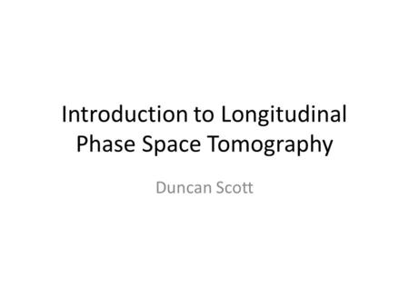 Introduction to Longitudinal Phase Space Tomography Duncan Scott.