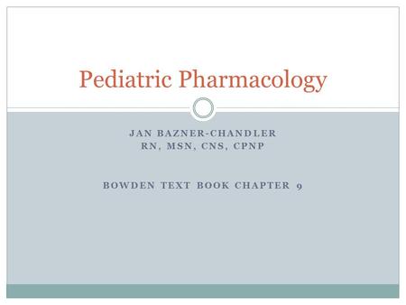JAN BAZNER-CHANDLER RN, MSN, CNS, CPNP BOWDEN TEXT BOOK CHAPTER 9 Pediatric Pharmacology.