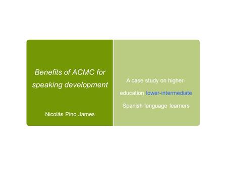 A case study on higher- education lower-intermediate Spanish language learners Benefits of ACMC for speaking development Nicolás Pino James.