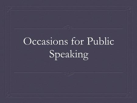 Occasions for Public Speaking. Influence of the Occasion  Specific speeches for specific occasions  Constraints created by occasions  Constraints not.