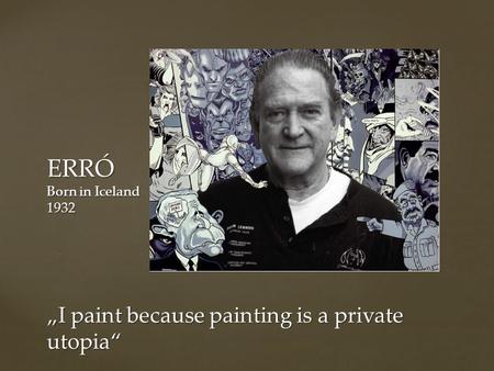 ERRÓ Born in Iceland 1932 „I paint because painting is a private utopia“