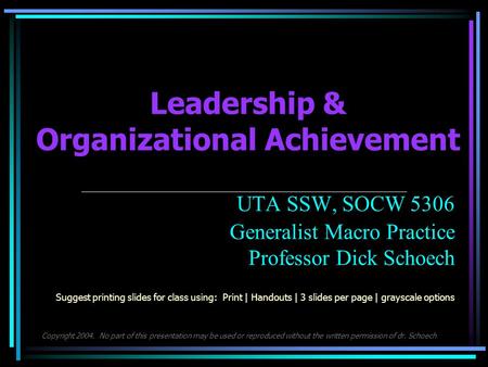 Leadership & Organizational Achievement UTA SSW, SOCW 5306 Generalist Macro Practice Professor Dick Schoech Suggest printing slides for class using: Print.