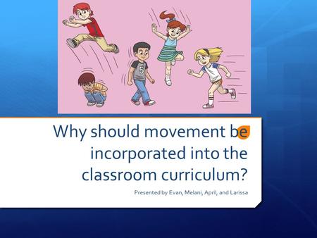 Why should movement be incorporated into the classroom curriculum? Presented by Evan, Melani, April, and Larissa.