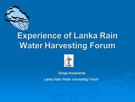 Experience of Lanka Rain Water Harvesting Forum Tanuja Ariyananda Lanka Rain Water Harvesting Forum.