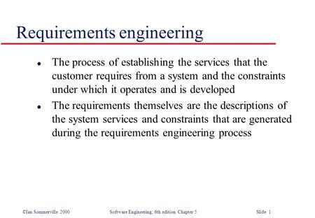 ©Ian Sommerville 2000 Software Engineering, 6th edition. Chapter 5 Slide 1 Requirements engineering l The process of establishing the services that the.
