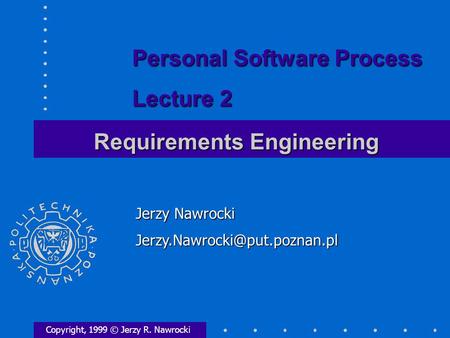 Requirements Engineering Copyright, 1999 © Jerzy R. Nawrocki Jerzy Nawrocki Personal Software Process Lecture 2.