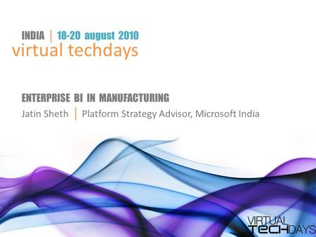 Virtual techdays INDIA │ 18-20 august 2010 ENTERPRISE BI IN MANUFACTURING Jatin Sheth │ Platform Strategy Advisor, Microsoft India.
