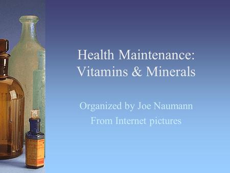 Health Maintenance: Vitamins & Minerals Organized by Joe Naumann From Internet pictures.