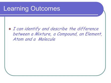 Learning Outcomes I can identify and describe the difference between a Mixture, a Compound, an Element, Atom and a Molecule.
