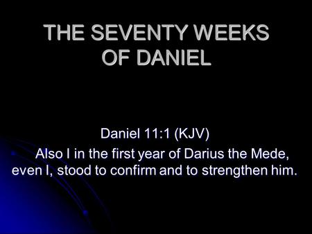 THE SEVENTY WEEKS OF DANIEL Daniel 11:1 (KJV) Also I in the first year of Darius the Mede, even I, stood to confirm and to strengthen him. Also I in the.