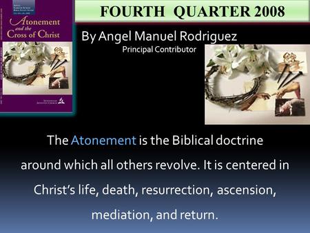 FOURTH QUARTER 2008 By Angel Manuel Rodriguez Principal Contributor The Atonement is the Biblical doctrine around which all others revolve. It is centered.