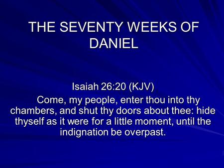 THE SEVENTY WEEKS OF DANIEL Isaiah 26:20 (KJV) Come, my people, enter thou into thy chambers, and shut thy doors about thee: hide thyself as it were for.