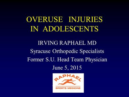 OVERUSE INJURIES IN ADOLESCENTS IRVING RAPHAEL MD Syracuse Orthopedic Specialists Former S.U. Head Team Physician June 5, 2015.