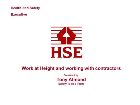 Health and Safety Executive Work at Height and working with contractors Presented by Tony Almond Safety Topics Team.