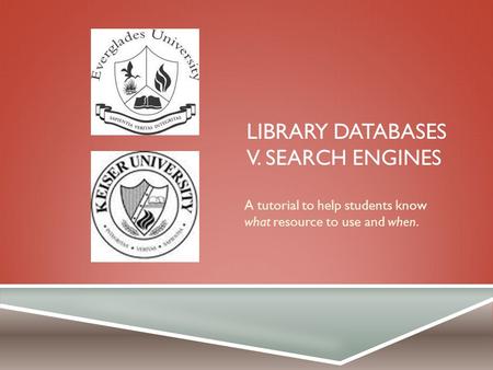 LIBRARY DATABASES V. SEARCH ENGINES A tutorial to help students know what resource to use and when.