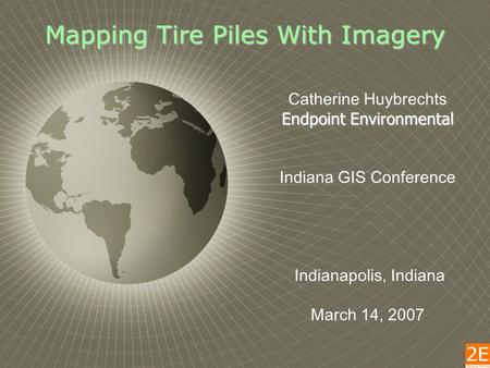 Mapping Tire Piles With Imagery Catherine Huybrechts Endpoint Environmental Indiana GIS Conference Indianapolis, Indiana March 14, 2007.