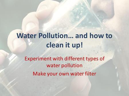 Water Pollution… and how to clean it up! Experiment with different types of water pollution Make your own water filter.