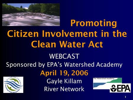 Promoting Citizen Involvement in the Clean Water Act WEBCAST Sponsored by EPA’s Watershed Academy April 19, 2006 Gayle Killam River Network 1.
