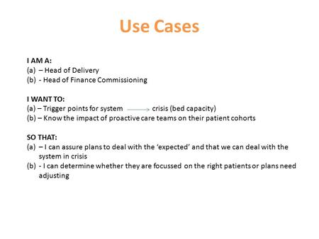 Use Cases I AM A: (a)– Head of Delivery (b)- Head of Finance Commissioning I WANT TO: (a) – Trigger points for system crisis (bed capacity) (b) – Know.