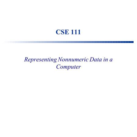 CSE 111 Representing Nonnumeric Data in a Computer.