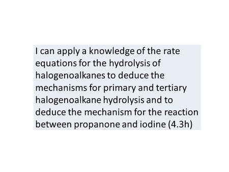 I can apply a knowledge of the rate equations for the hydrolysis of halogenoalkanes to deduce the mechanisms for primary and tertiary halogenoalkane hydrolysis.