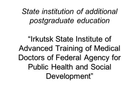 “Irkutsk State Institute of Advanced Training of Medical Doctors of Federal Agency for Public Health and Social Development” State institution of additional.