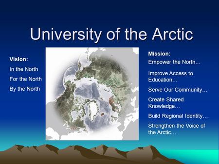 University of the Arctic Vision: In the North For the North By the North Mission: Empower the North… Improve Access to Education… Serve Our Community…