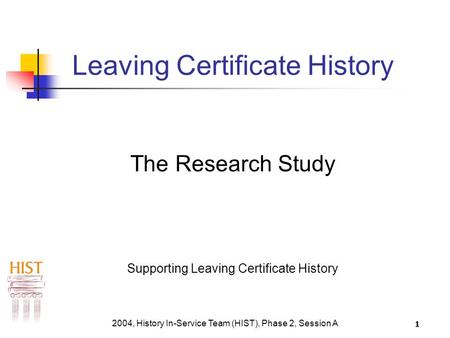 2004, History In-Service Team (HIST), Phase 2, Session A 1 Leaving Certificate History The Research Study Supporting Leaving Certificate History.