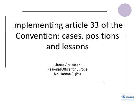 Implementing article 33 of the Convention: cases, positions and lessons Linnéa Arvidsson Regional Office for Europe UN Human Rights.