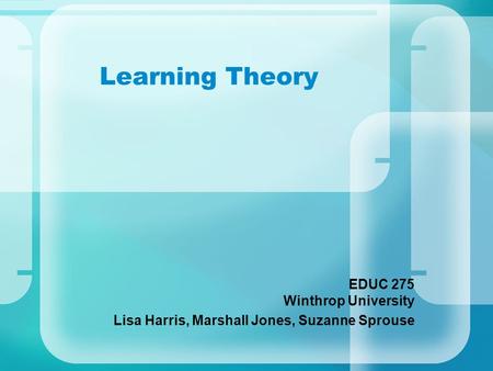 Learning Theory EDUC 275 Winthrop University Lisa Harris, Marshall Jones, Suzanne Sprouse.