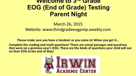 Welcome to 3 rd Grade EOG (End of Grade) Testing Parent Night Please make sure you have a handout as you come in! When you get it… Complete the reading.