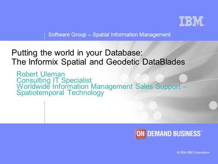 Software Group – Spatial Information Management © 2004 IBM Corporation Putting the world in your Database: The Informix Spatial and Geodetic DataBlades.