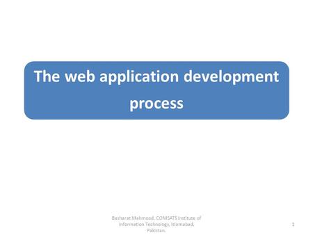 The web application development process Basharat Mahmood, COMSATS Institute of Information Technology, Islamabad, Pakistan. 1.