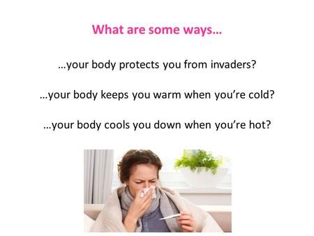 What are some ways… …your body protects you from invaders? …your body keeps you warm when you’re cold? …your body cools you down when you’re hot?
