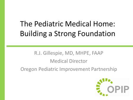 The Pediatric Medical Home: Building a Strong Foundation R.J. Gillespie, MD, MHPE, FAAP Medical Director Oregon Pediatric Improvement Partnership.