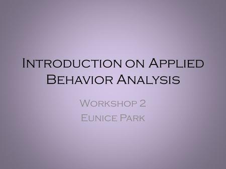 Introduction on Applied Behavior Analysis Workshop 2 Eunice Park.