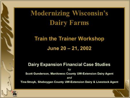 Modernizing Wisconsin’s Dairy Farms Train the Trainer Workshop June 20 – 21, 2002 Dairy Expansion Financial Case Studies by Scott Gunderson, Manitowoc.