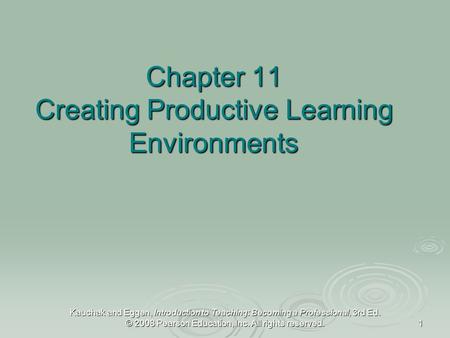 Kauchak and Eggen, Introduction to Teaching: Becoming a Professional, 3rd Ed. © 2008 Pearson Education, Inc. All rights reserved. 1 Chapter 11 Creating.