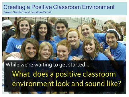 Creating a Positive Classroom Environment DeAnn Swofford and Jonathan Ferrell While we're waiting to get started... What does a positive classroom environment.