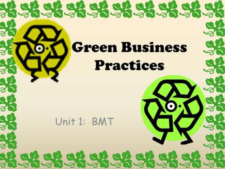 Green Business Practices Unit 1: BMT. Green Business Practices Adopting environmentally-friendly and energy efficient business practices provides numerous.