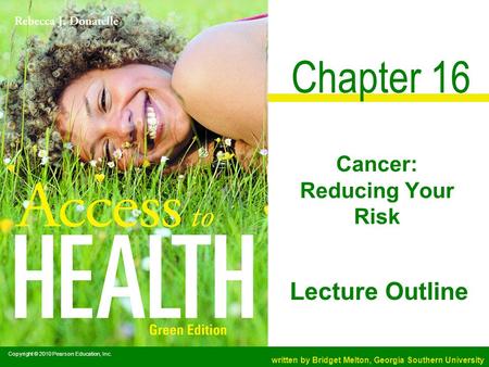 Copyright © 2010 Pearson Education, Inc. written by Bridget Melton, Georgia Southern University Lecture Outline Chapter 16 Cancer: Reducing Your Risk.