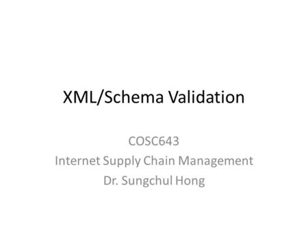 XML/Schema Validation COSC643 Internet Supply Chain Management Dr. Sungchul Hong.