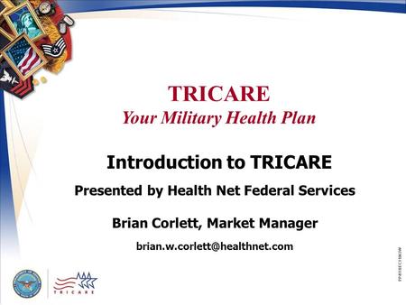 TRICARE Your Military Health Plan PP411BEC11063W Introduction to TRICARE Presented by Health Net Federal Services Brian Corlett, Market Manager