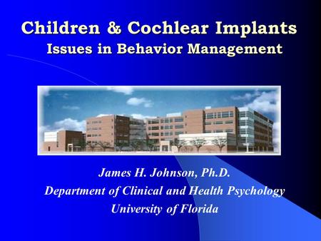 Children & Cochlear Implants Issues in Behavior Management James H. Johnson, Ph.D. Department of Clinical and Health Psychology University of Florida.